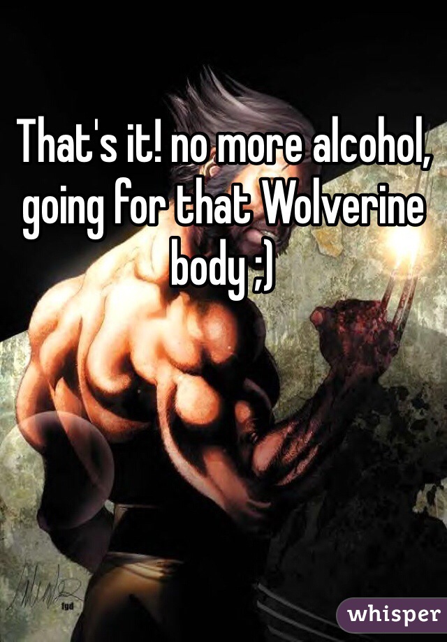 That's it! no more alcohol, going for that Wolverine body ;)