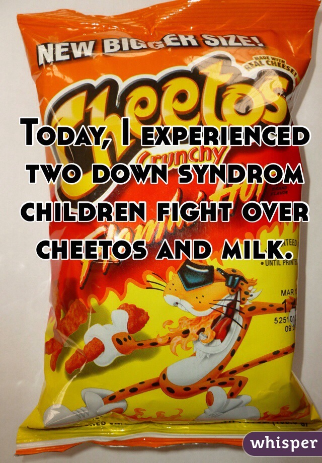 Today, I experienced two down syndrom children fight over cheetos and milk.