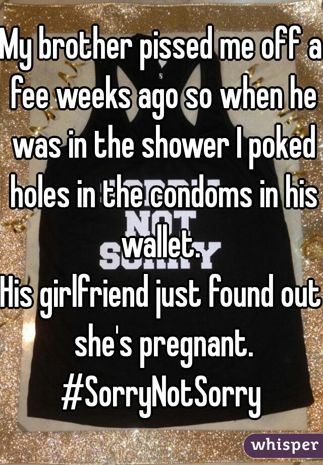 My brother pissed me off a fee weeks ago so when he was in the shower I poked holes in the condoms in his wallet. 
His girlfriend just found out she's pregnant. #SorryNotSorry 