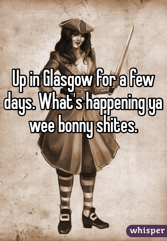 Up in Glasgow for a few days. What's happening ya wee bonny shites.