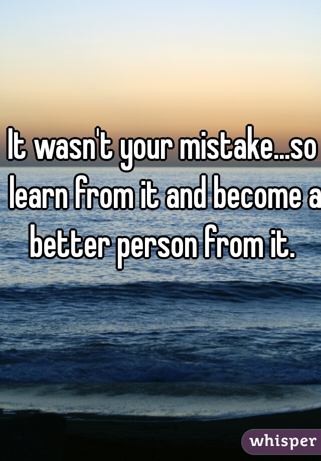 It wasn't your mistake...so learn from it and become a better person from it. 