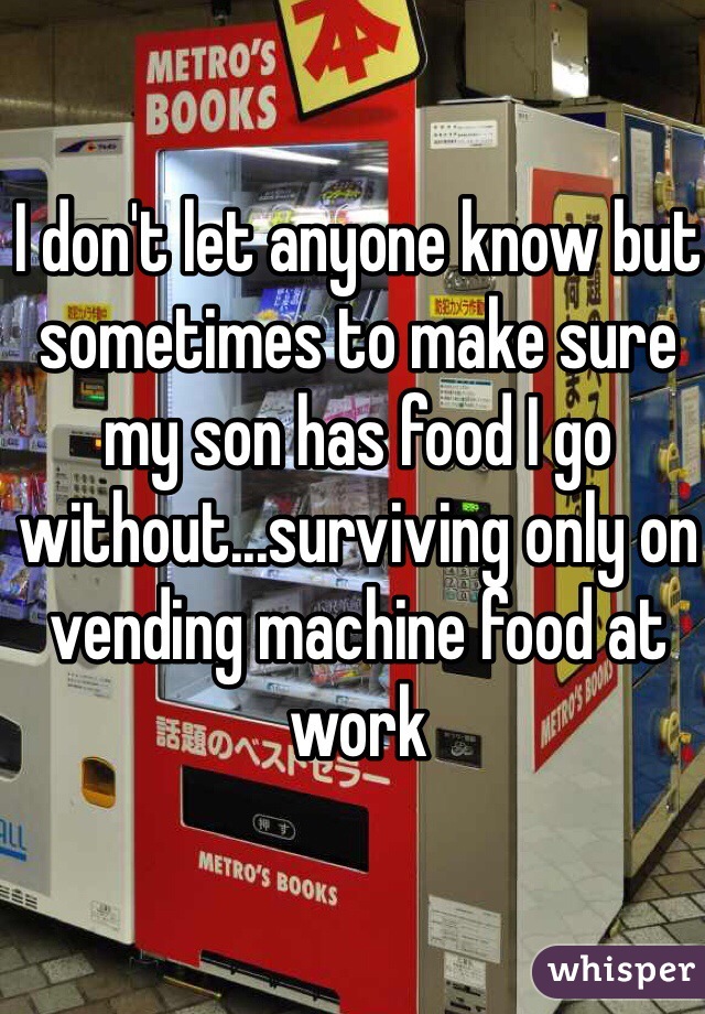 I don't let anyone know but sometimes to make sure my son has food I go without...surviving only on vending machine food at work