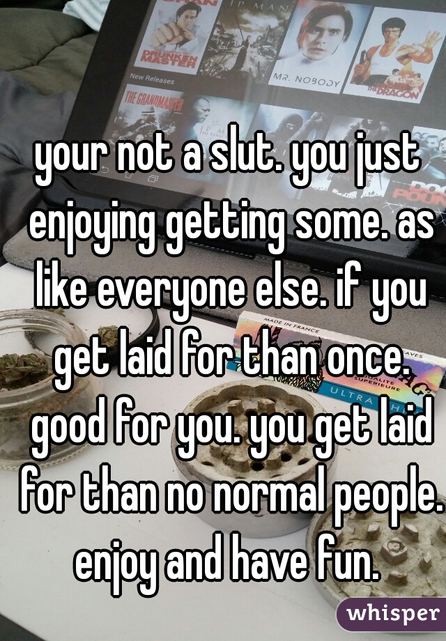 your not a slut. you just enjoying getting some. as like everyone else. if you get laid for than once. good for you. you get laid for than no normal people. enjoy and have fun. 