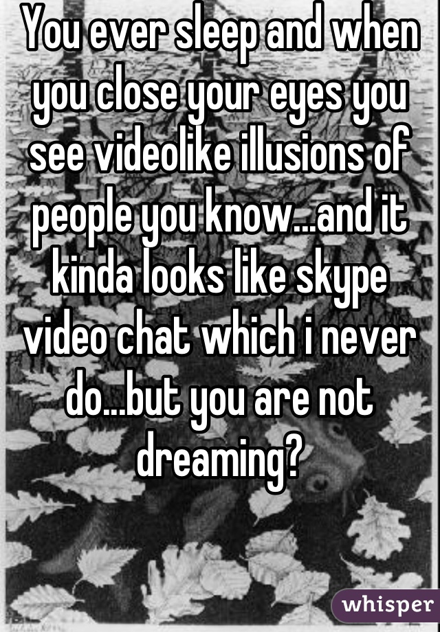 You ever sleep and when you close your eyes you see videolike illusions of people you know...and it kinda looks like skype video chat which i never do...but you are not dreaming?