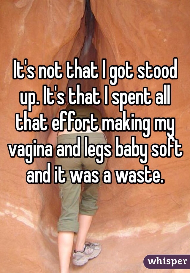 It's not that I got stood up. It's that I spent all that effort making my vagina and legs baby soft and it was a waste. 