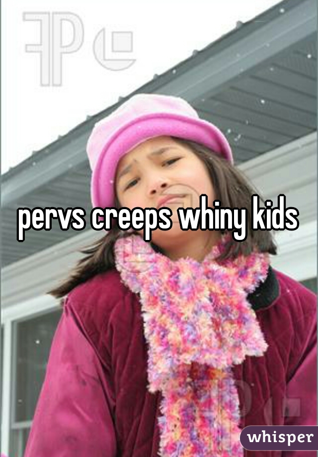 pervs creeps whiny kids