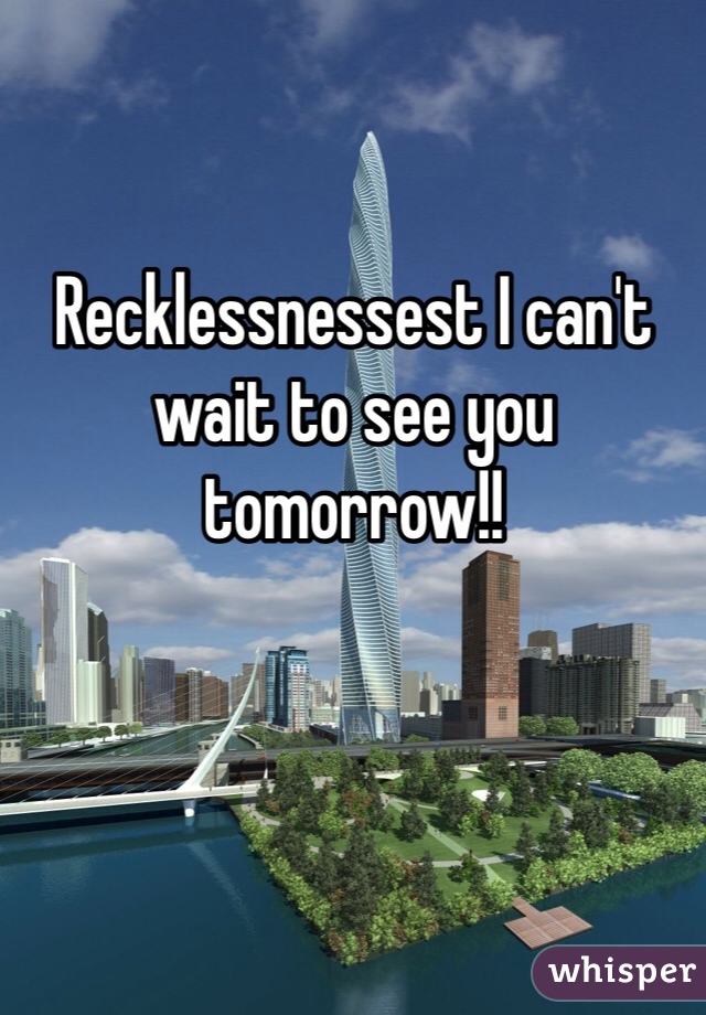 Recklessnessest I can't wait to see you tomorrow!! 