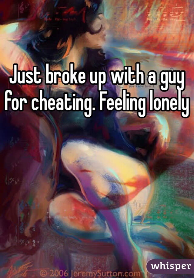 Just broke up with a guy for cheating. Feeling lonely