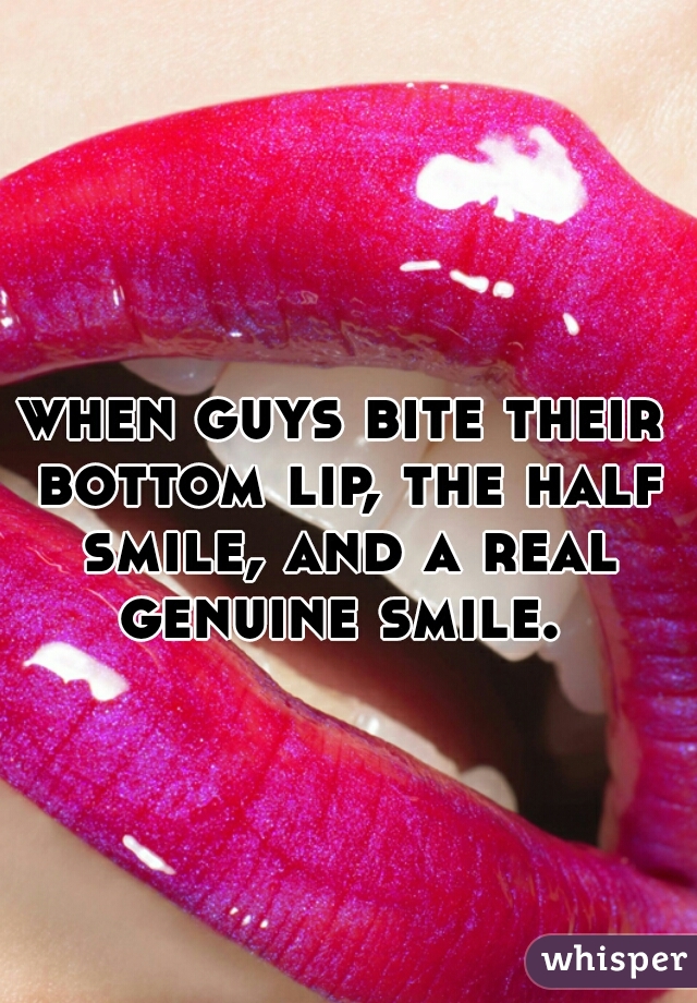 when guys bite their bottom lip, the half smile, and a real genuine smile. 