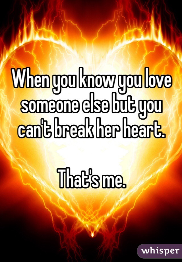 When you know you love someone else but you can't break her heart.

That's me.