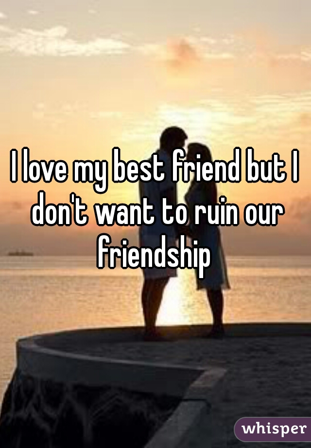 I love my best friend but I don't want to ruin our friendship 