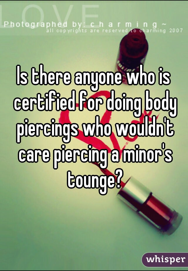 Is there anyone who is certified for doing body piercings who wouldn't care piercing a minor's tounge?