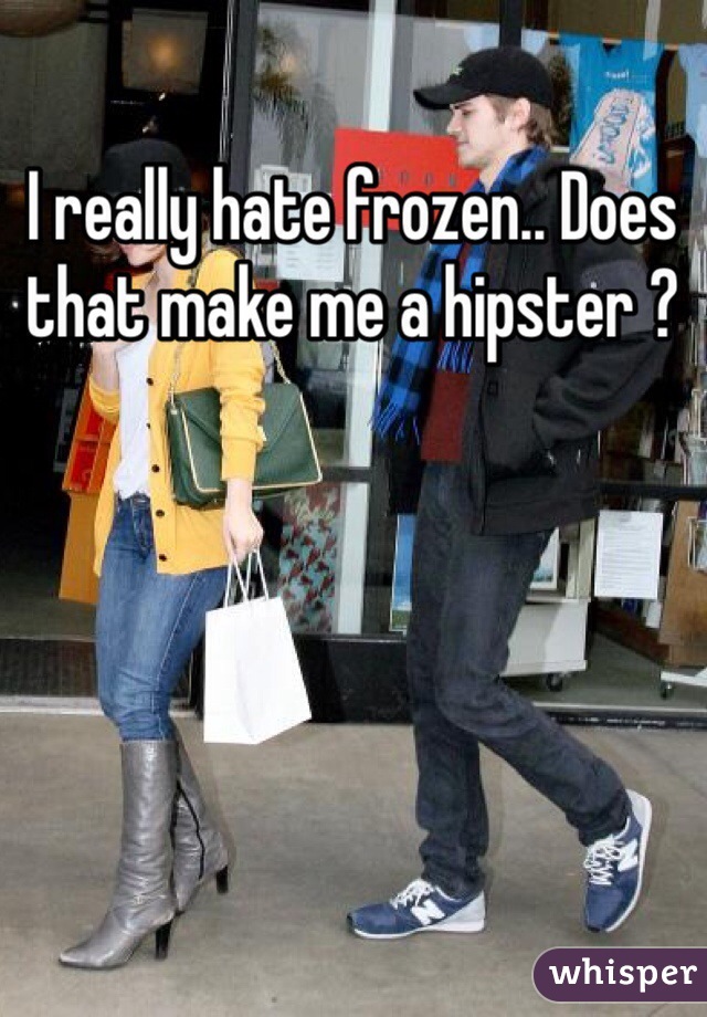 I really hate frozen.. Does that make me a hipster ?