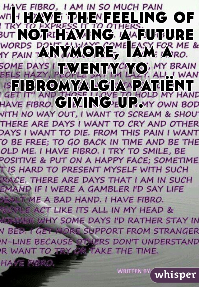 I have the feeling of not having a future anymore, Iam a twenty yo 
fibromyalgia patiënt giving up.  