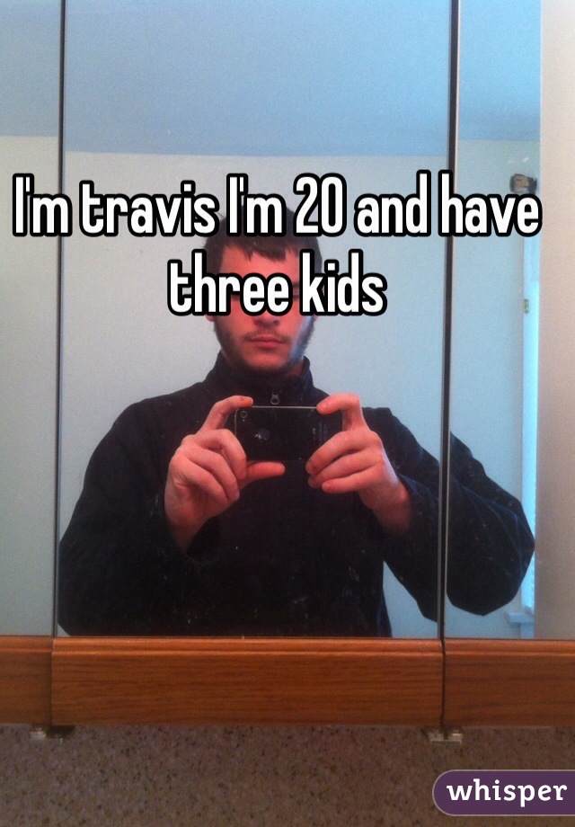 I'm travis I'm 20 and have three kids 