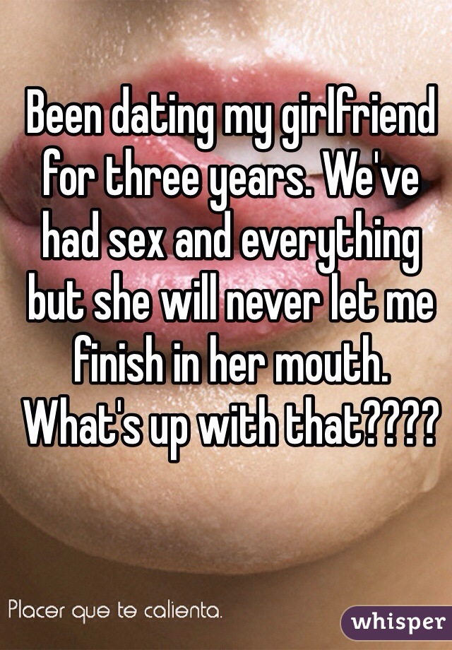 Been dating my girlfriend for three years. We've had sex and everything but she will never let me finish in her mouth. What's up with that????