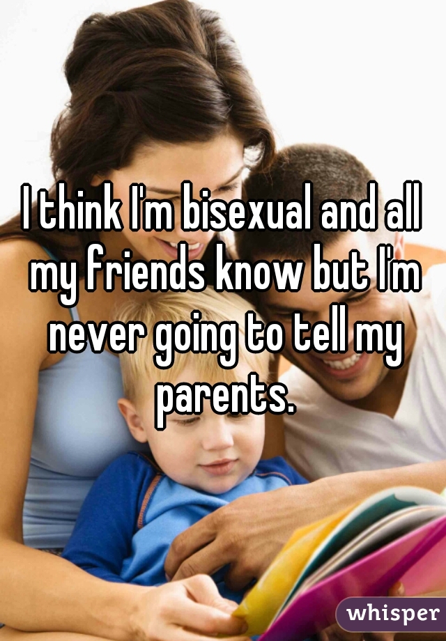 I think I'm bisexual and all my friends know but I'm never going to tell my parents.