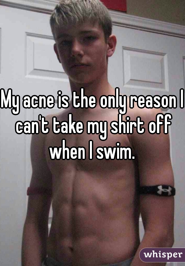 My acne is the only reason I can't take my shirt off when I swim. 