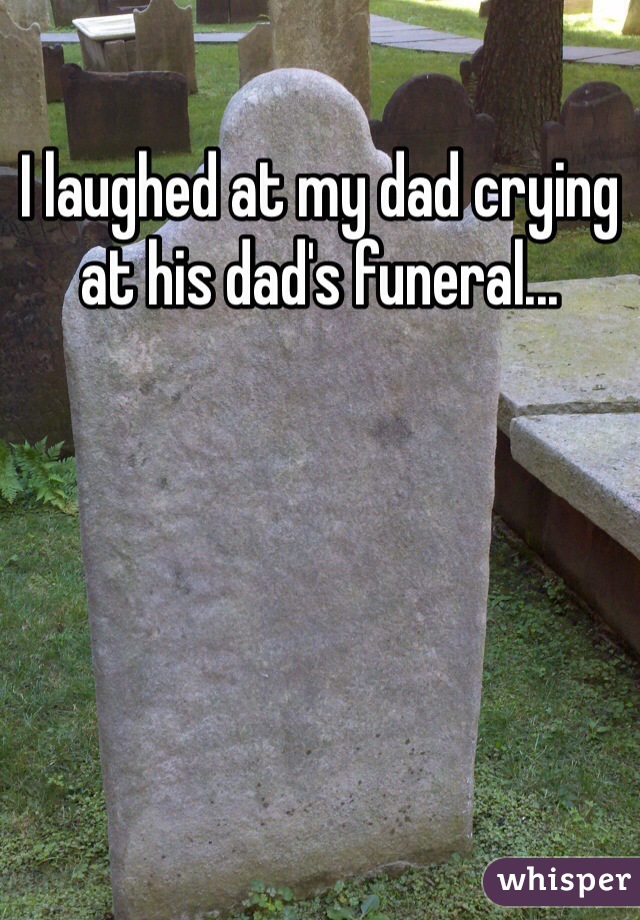 I laughed at my dad crying at his dad's funeral...