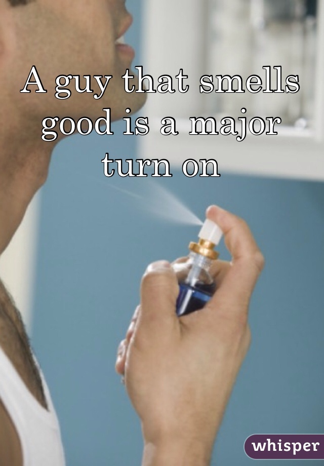 A guy that smells good is a major turn on 