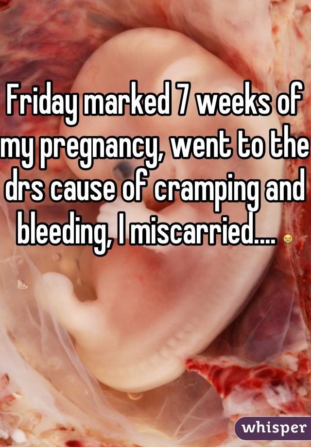 Friday marked 7 weeks of my pregnancy, went to the drs cause of cramping and bleeding, I miscarried.... 😭