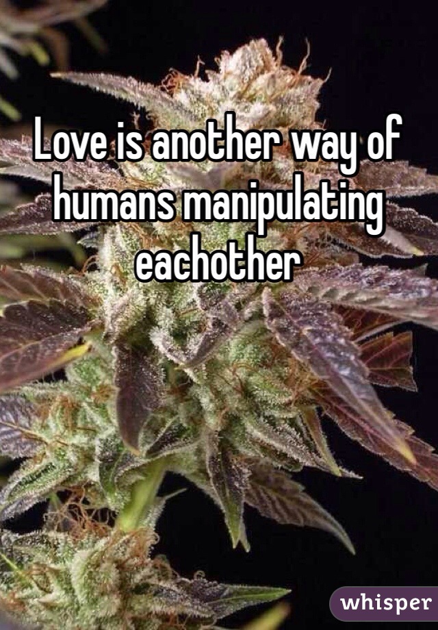 Love is another way of humans manipulating eachother 