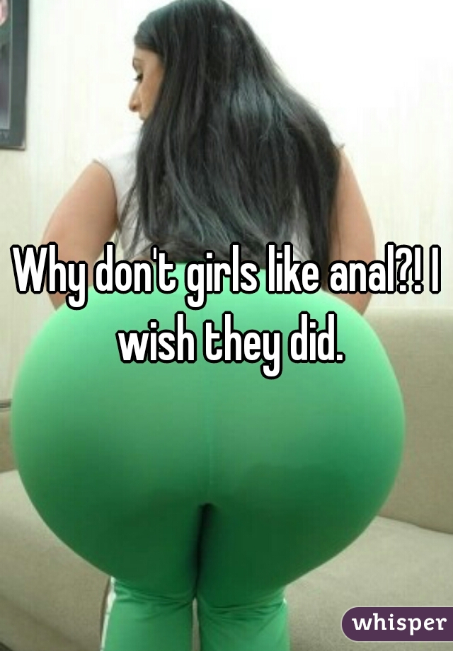 Why don't girls like anal?! I wish they did.