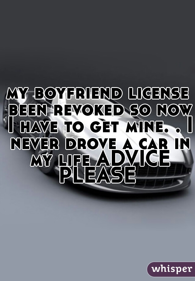 my boyfriend license been revoked so now I have to get mine. . I never drove a car in my life ADVICE PLEASE 