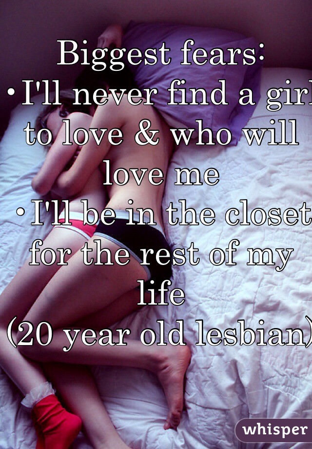 Biggest fears:
•I'll never find a girl to love & who will love me
•I'll be in the closet for the rest of my life
(20 year old lesbian)