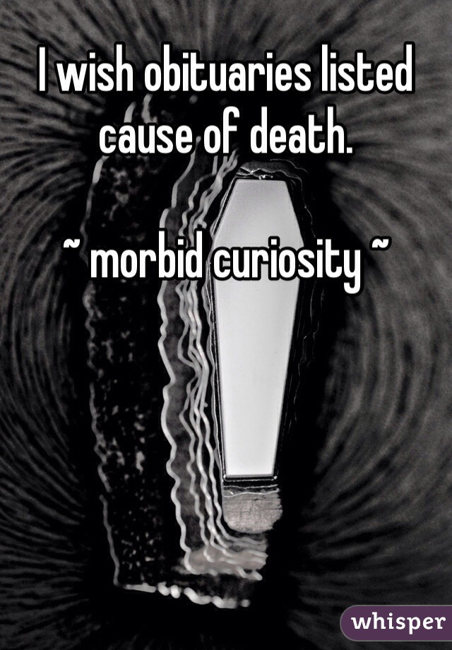 I wish obituaries listed cause of death. 

~ morbid curiosity ~