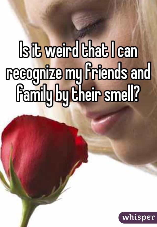 Is it weird that I can recognize my friends and family by their smell?