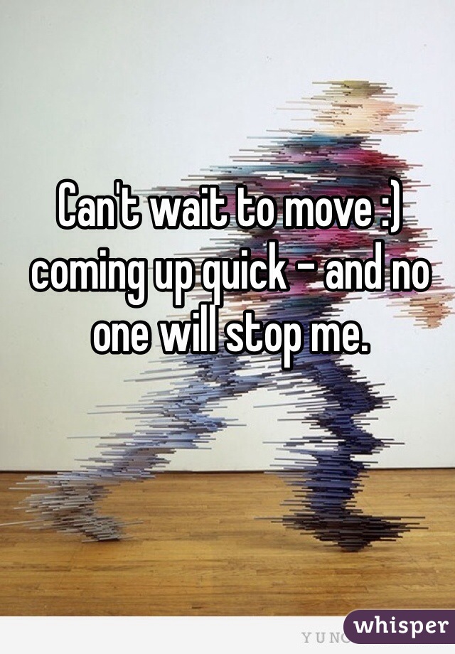 Can't wait to move :) coming up quick - and no one will stop me. 