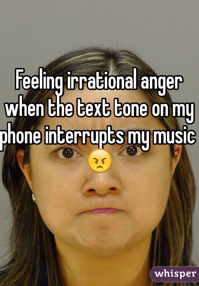 Feeling irrational anger when the text tone on my phone interrupts my music 😠