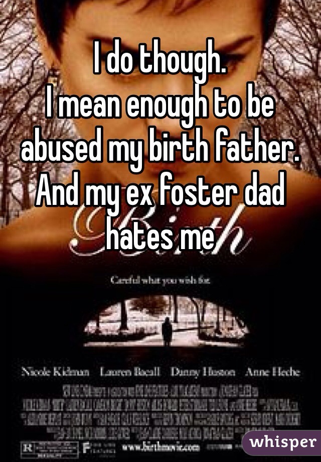 I do though. 
I mean enough to be abused my birth father. And my ex foster dad hates me