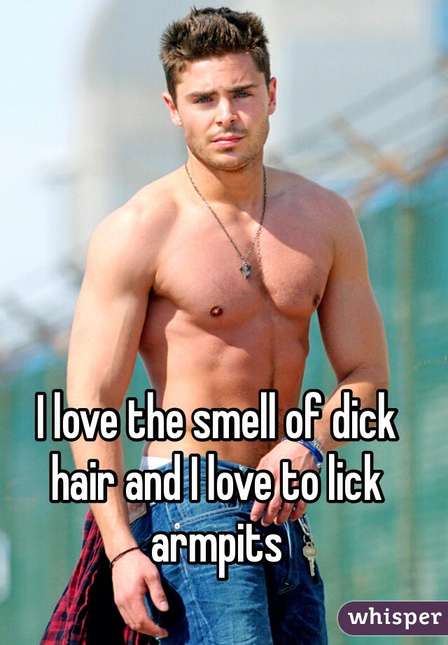 I love the smell of dick hair and I love to lick armpits