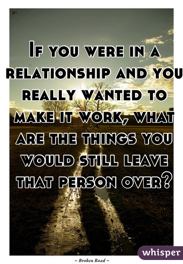 If you were in a relationship and you really wanted to make it work, what are the things you would still leave that person over? 