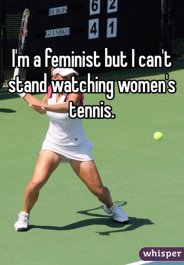 I'm a feminist but I can't stand watching women's tennis. 