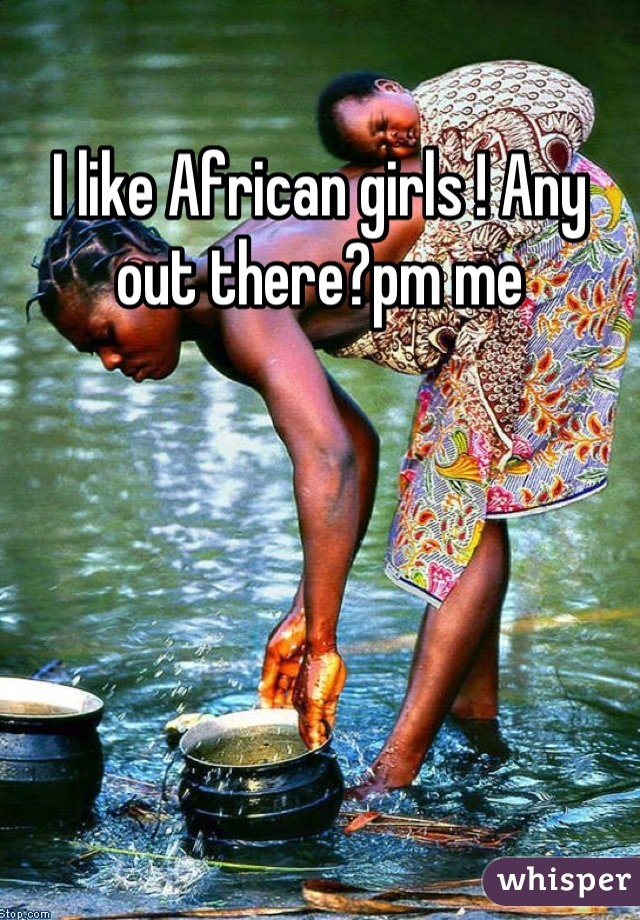 I like African girls ! Any out there?pm me