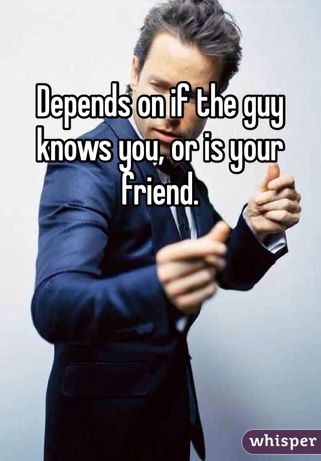 Depends on if the guy knows you, or is your friend.