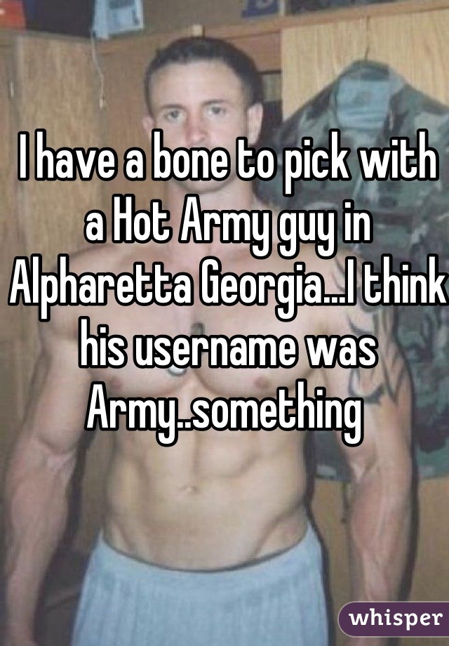 I have a bone to pick with a Hot Army guy in Alpharetta Georgia...I think his username was Army..something 