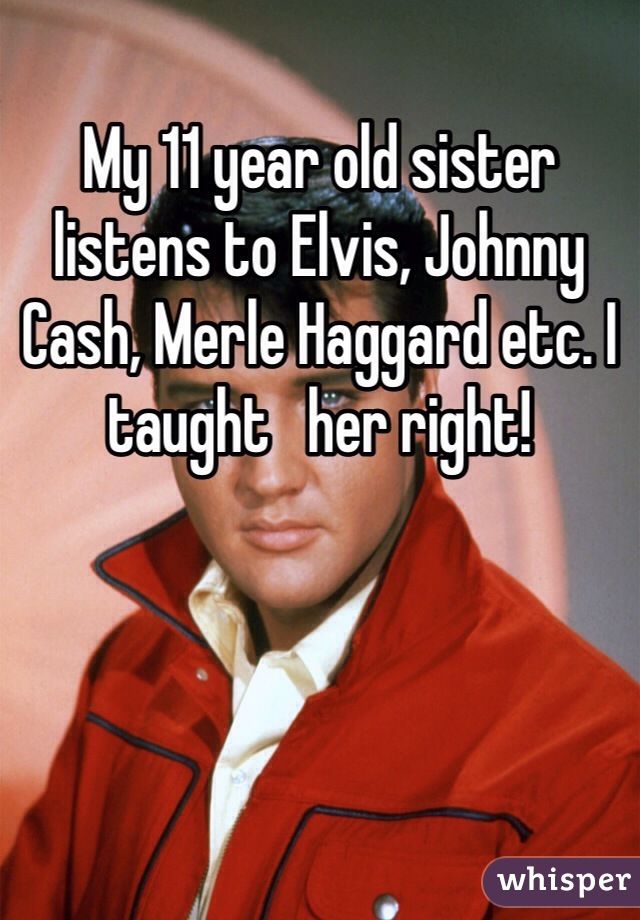 My 11 year old sister listens to Elvis, Johnny Cash, Merle Haggard etc. I taught   her right!