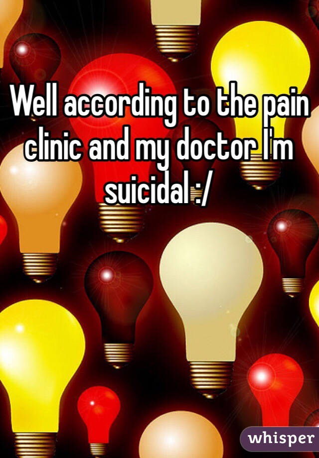 Well according to the pain clinic and my doctor I'm suicidal :/ 