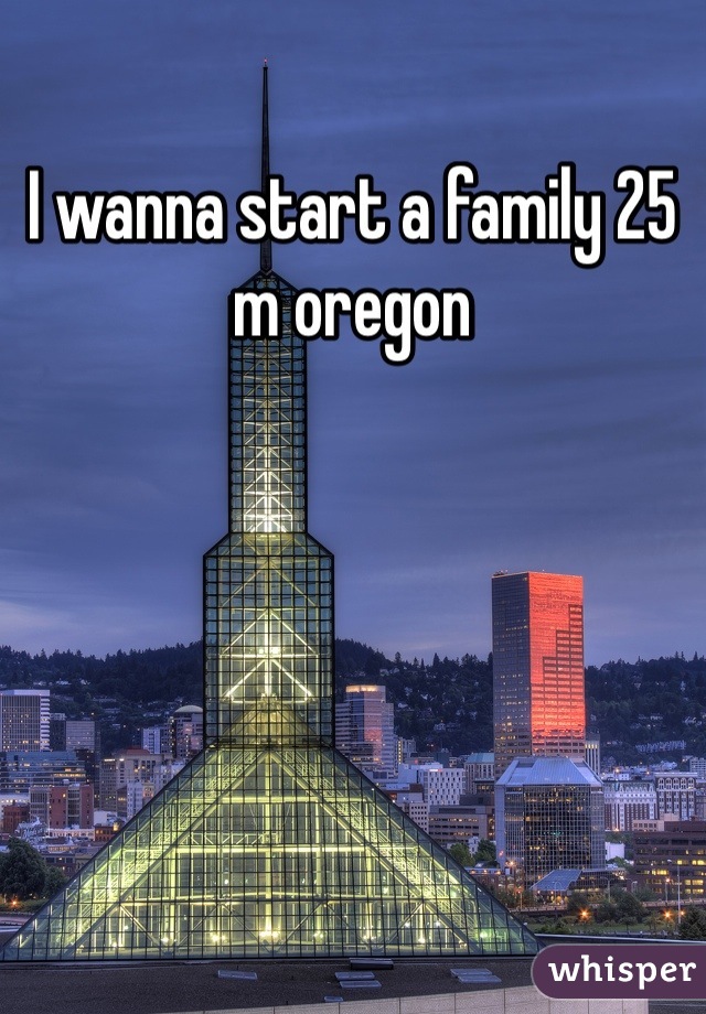 I wanna start a family 25 m oregon