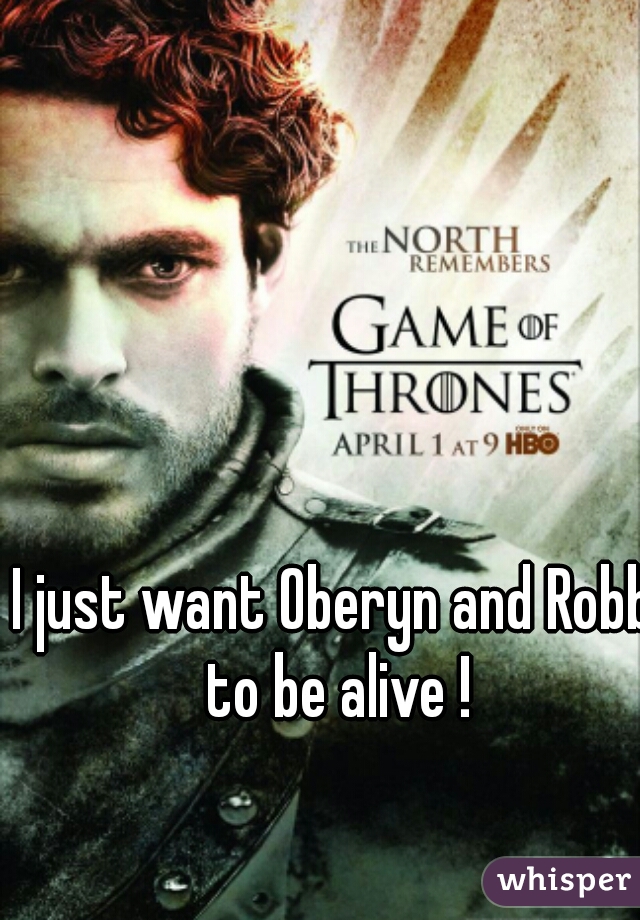 I just want Oberyn and Robb to be alive !