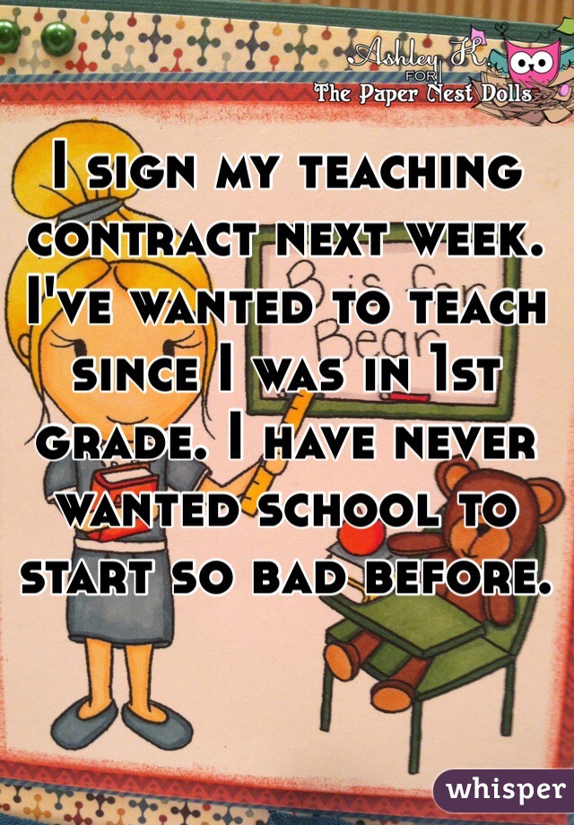 I sign my teaching contract next week. I've wanted to teach since I was in 1st grade. I have never wanted school to start so bad before. 