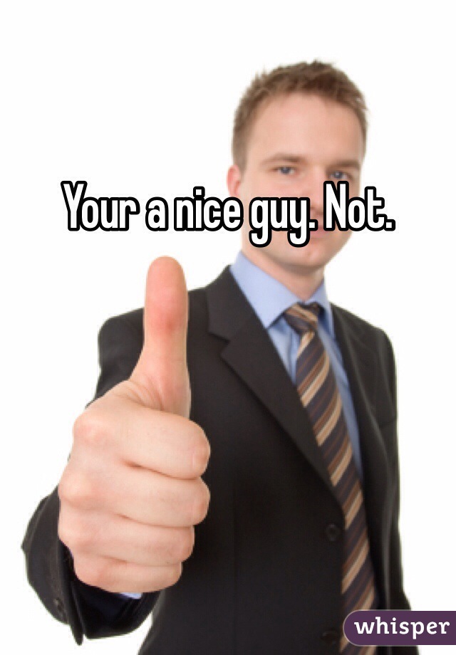 Your a nice guy. Not. 