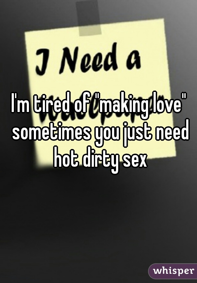 I'm tired of "making love" sometimes you just need hot dirty sex