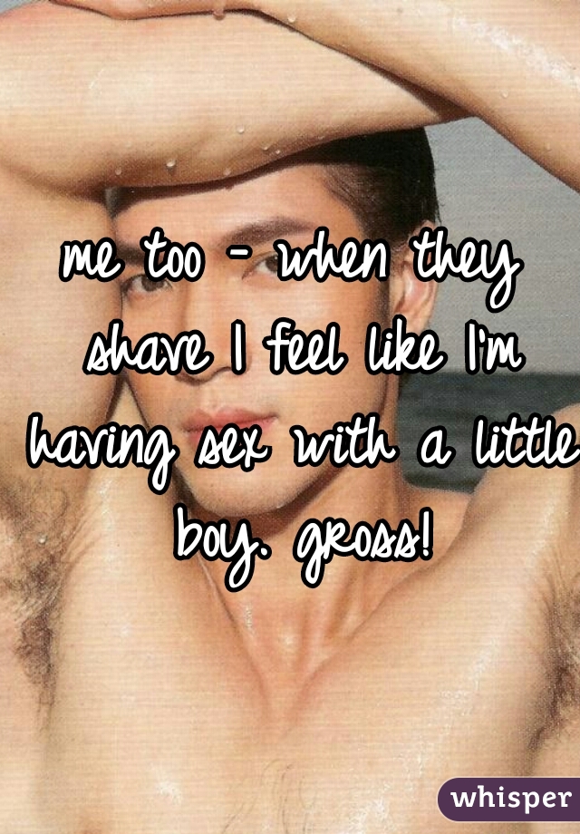 me too - when they shave I feel like I'm having sex with a little boy. gross!