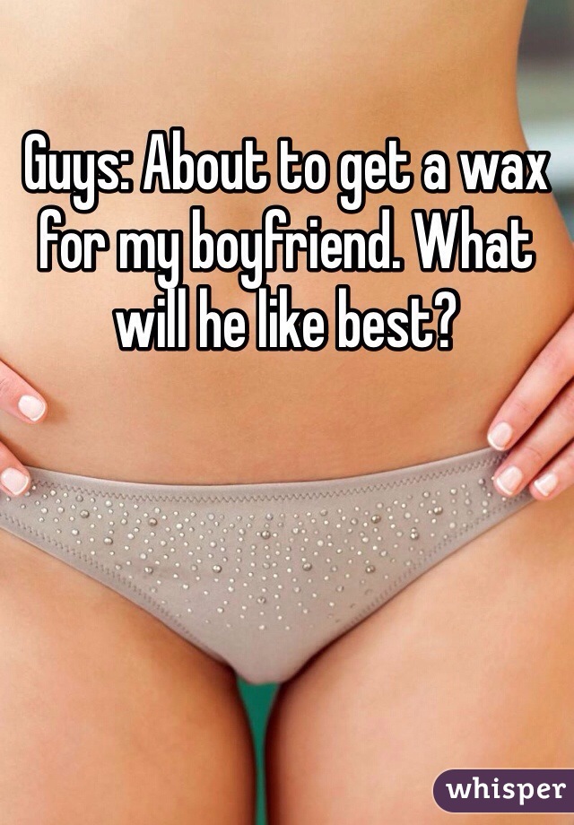 Guys: About to get a wax for my boyfriend. What will he like best?