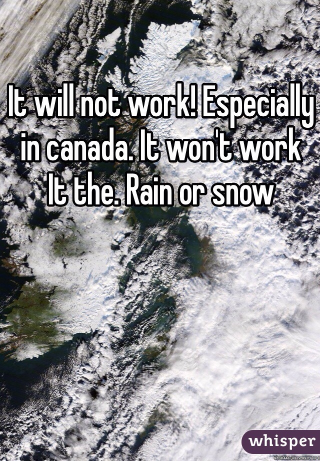 It will not work! Especially in canada. It won't work
It the. Rain or snow